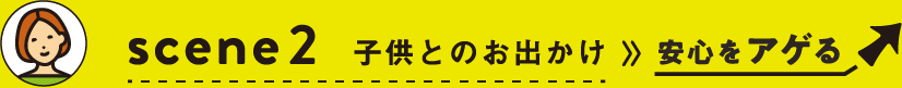 scene2 子供とのお出かけ≫安心をアゲる