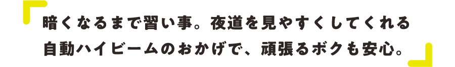 暗くなるまで習い事。夜道を見やすくしてくれる自動ハイビームのおかげで、頑張るボクも安心。