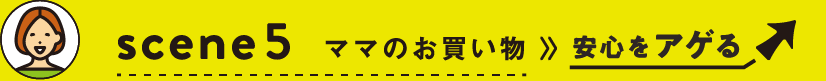 scene5 ママのお買い物≫安心をアゲる