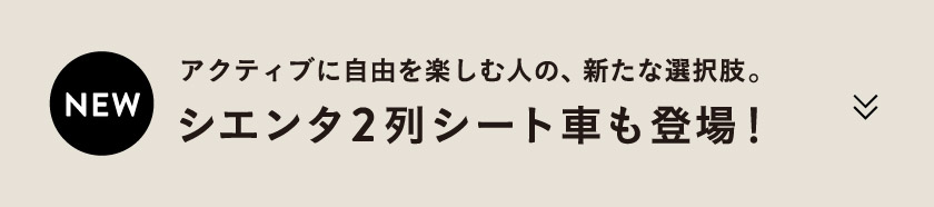 NEW アクティブに自由を楽しむ人の、新たな選択肢。シエンタ2列シート車も登場！